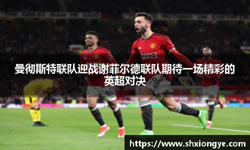 曼彻斯特联队迎战谢菲尔德联队期待一场精彩的英超对决