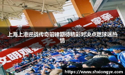 上海上港迎战传奇前锋期待精彩对决点燃球迷热情
