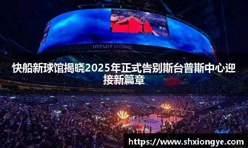 快船新球馆揭晓2025年正式告别斯台普斯中心迎接新篇章